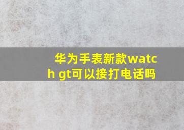 华为手表新款watch gt可以接打电话吗